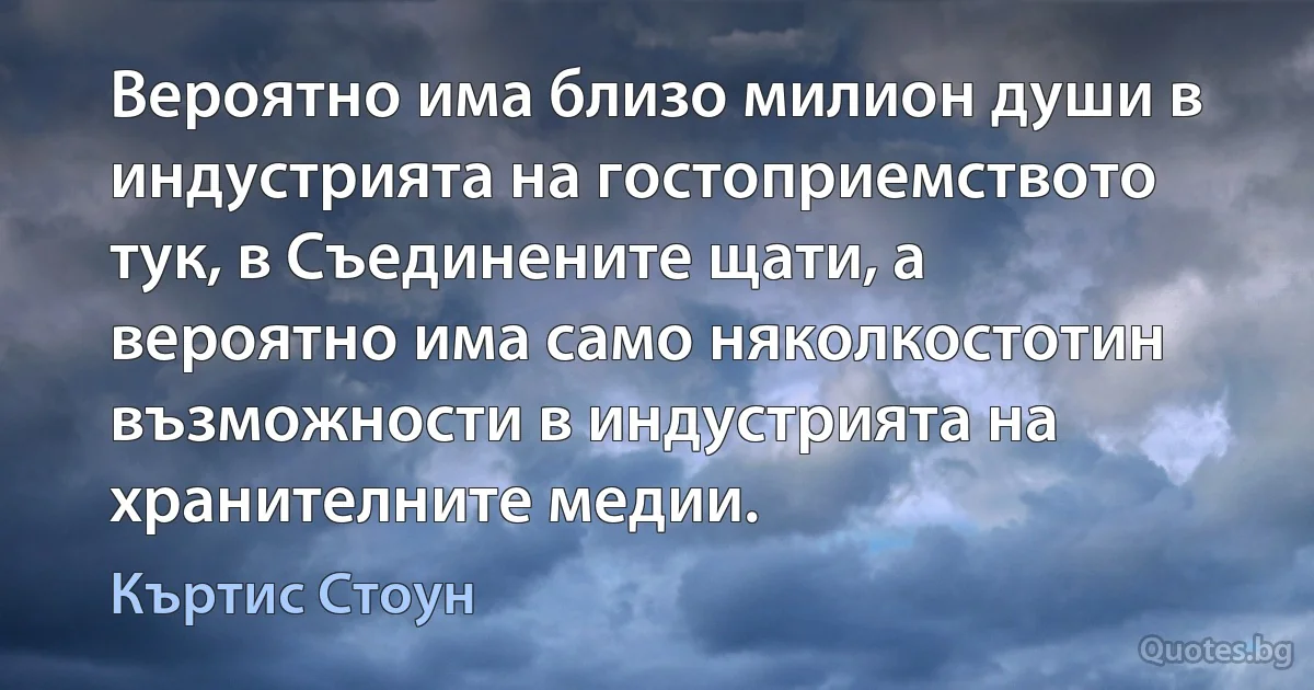 Вероятно има близо милион души в индустрията на гостоприемството тук, в Съединените щати, а вероятно има само няколкостотин възможности в индустрията на хранителните медии. (Къртис Стоун)