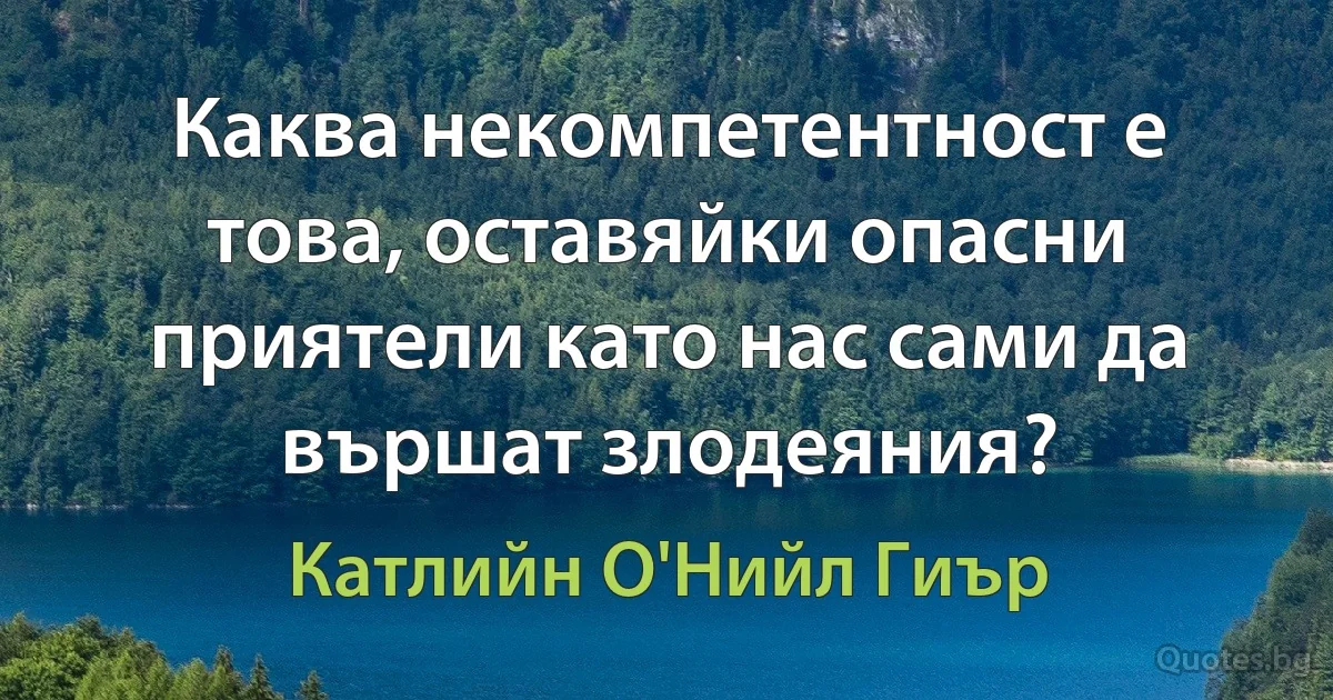 Каква некомпетентност е това, оставяйки опасни приятели като нас сами да вършат злодеяния? (Катлийн О'Нийл Гиър)