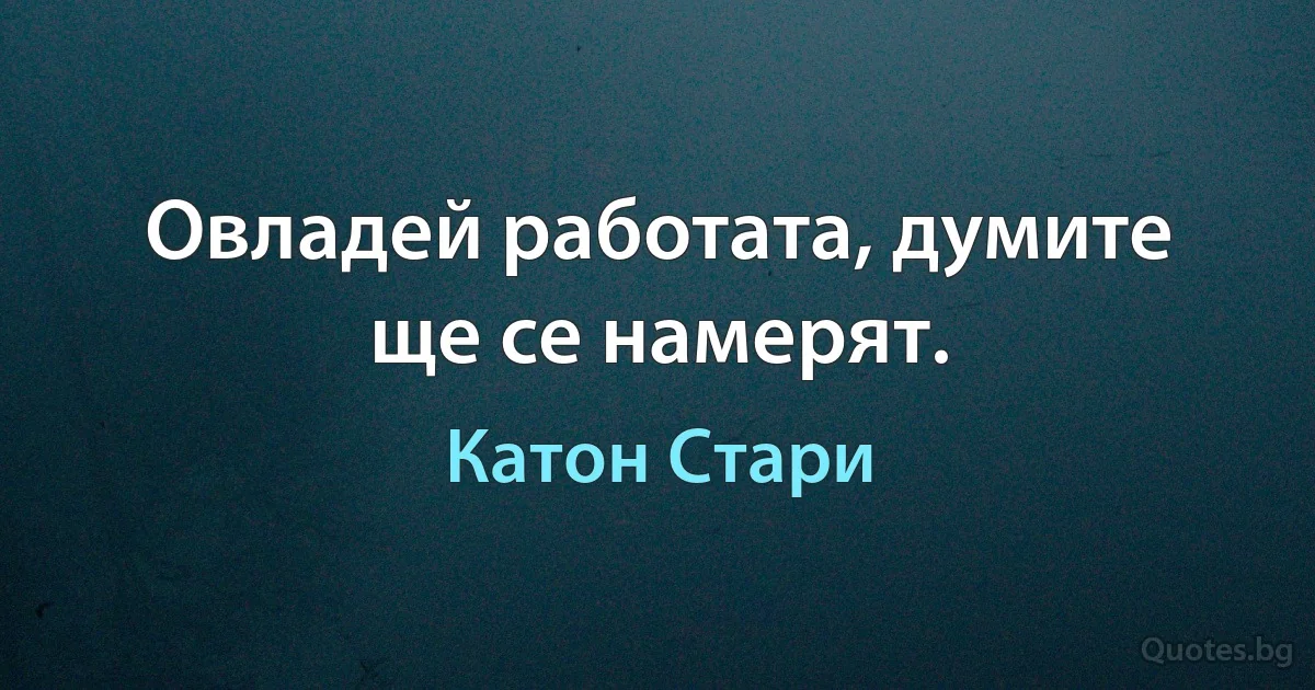 Овладей работата, думите ще се намерят. (Катон Стари)