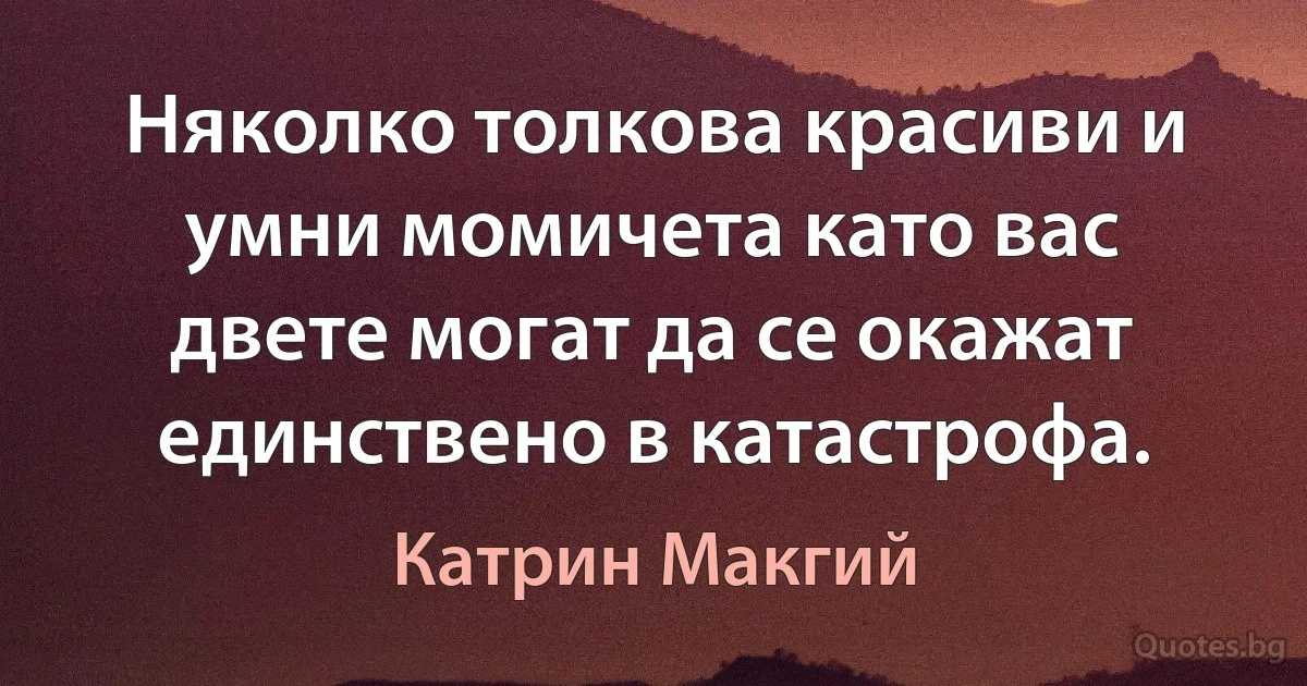 Няколко толкова красиви и умни момичета като вас двете могат да се окажат единствено в катастрофа. (Катрин Макгий)