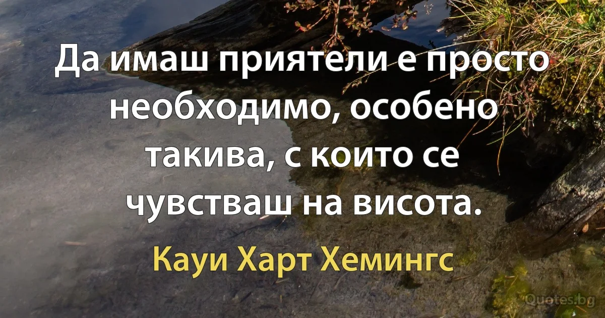 Да имаш приятели е просто необходимо, особено такива, с които се чувстваш на висота. (Кауи Харт Хемингс)