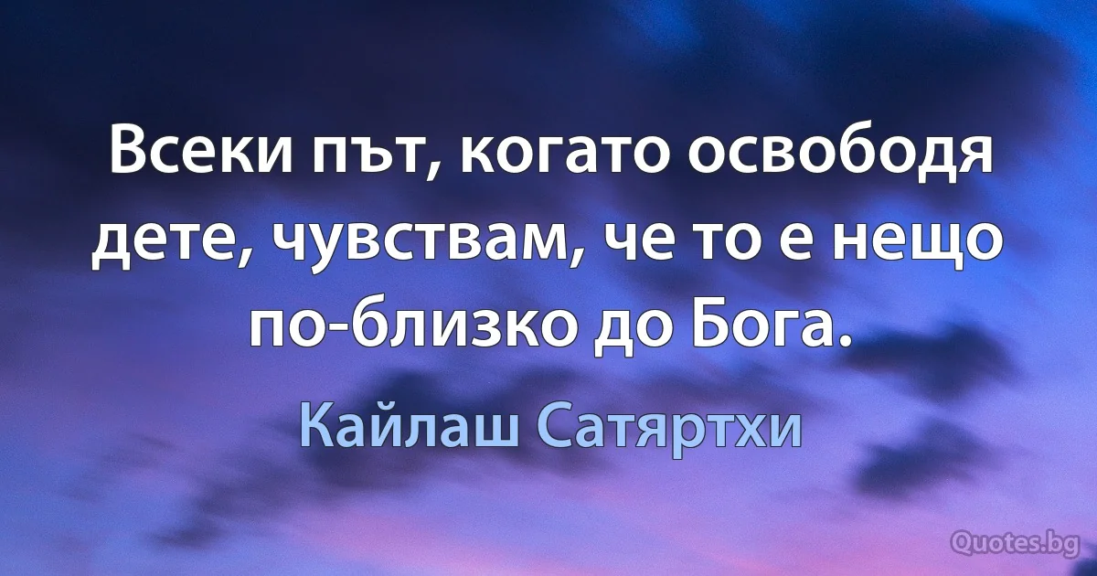 Всеки път, когато освободя дете, чувствам, че то е нещо по-близко до Бога. (Кайлаш Сатяртхи)