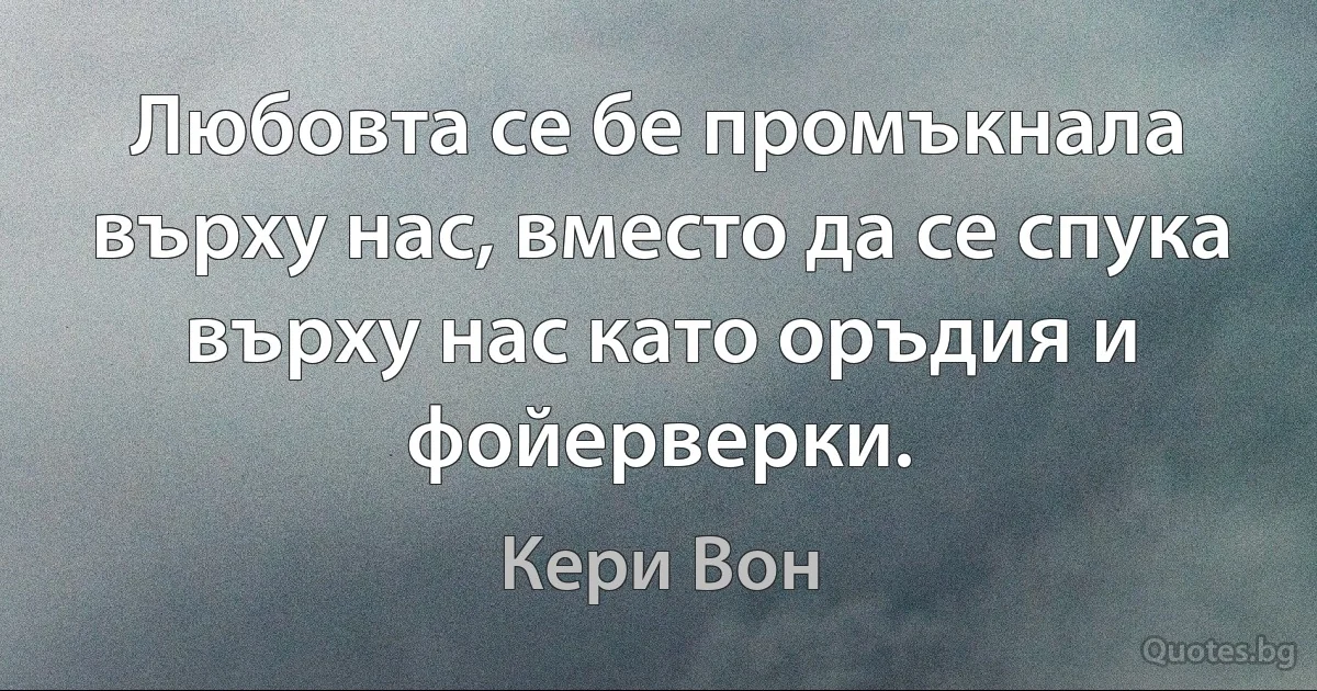 Любовта се бе промъкнала върху нас, вместо да се спука върху нас като оръдия и фойерверки. (Кери Вон)