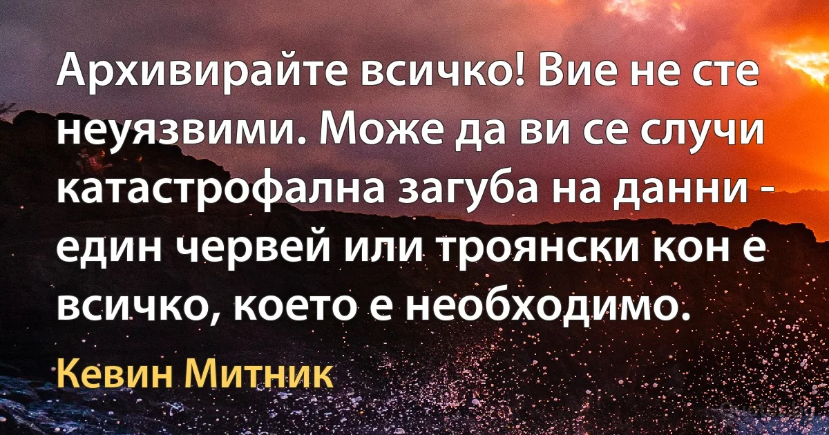 Архивирайте всичко! Вие не сте неуязвими. Може да ви се случи катастрофална загуба на данни - един червей или троянски кон е всичко, което е необходимо. (Кевин Митник)