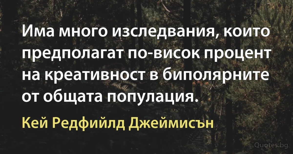 Има много изследвания, които предполагат по-висок процент на креативност в биполярните от общата популация. (Кей Редфийлд Джеймисън)