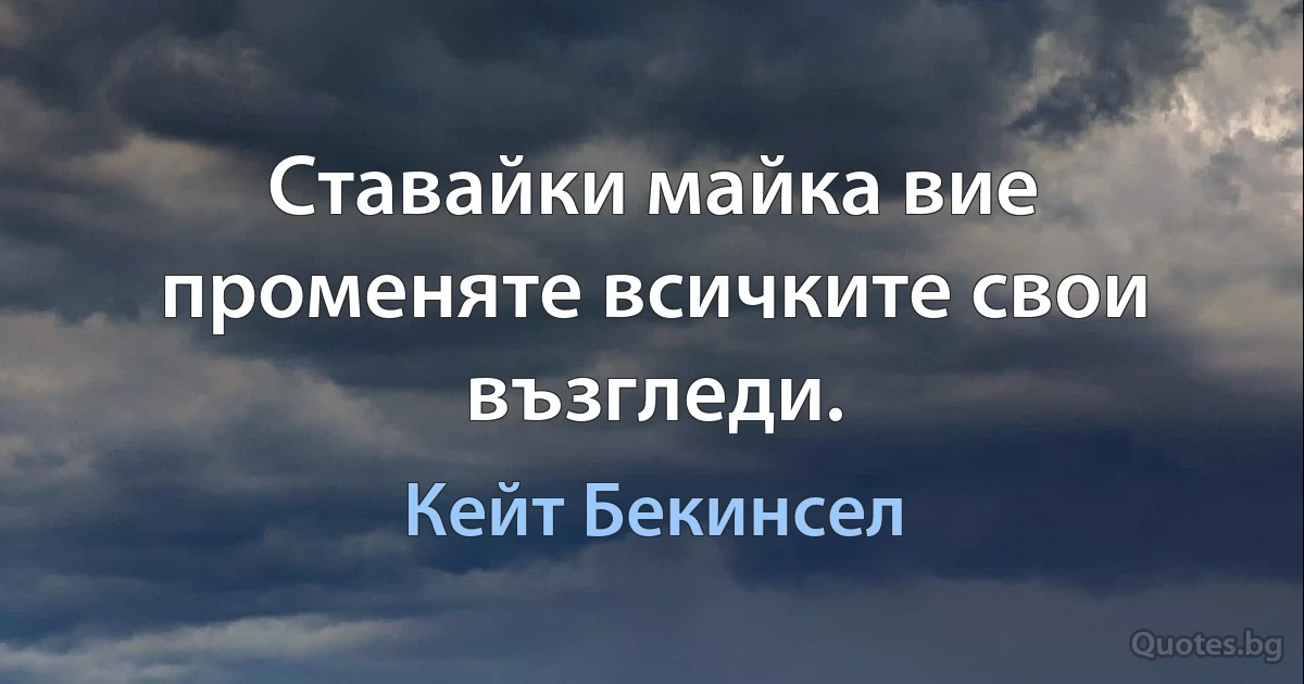 Ставайки майка вие променяте всичките свои възгледи. (Кейт Бекинсел)