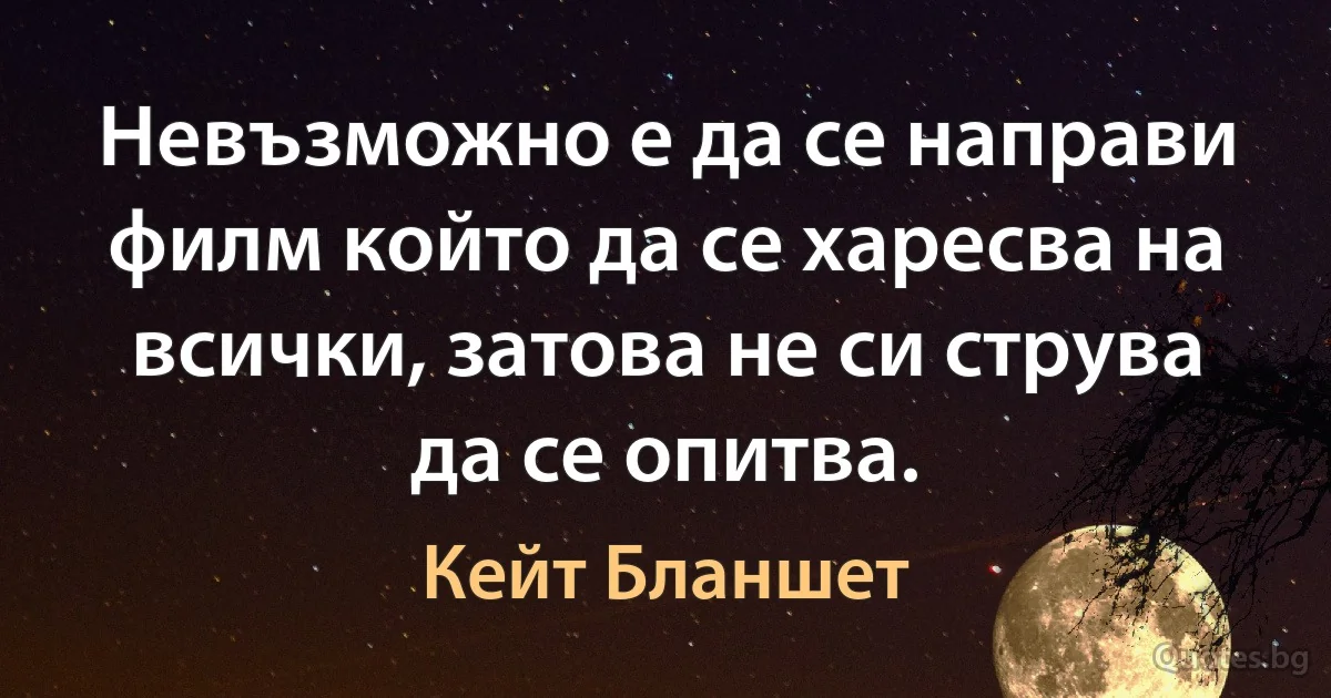 Невъзможно е да се направи филм който да се харесва на всички, затова не си струва да се опитва. (Кейт Бланшет)