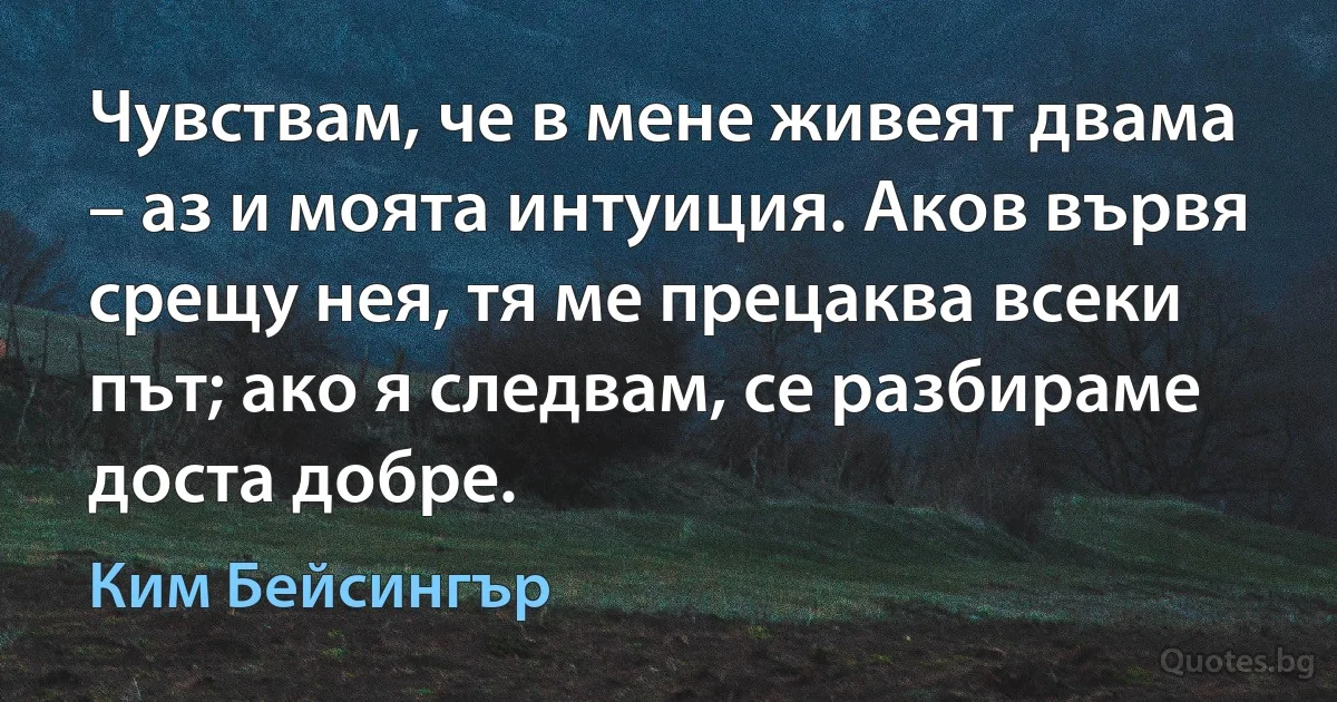 Чувствам, че в мене живеят двама – аз и моята интуиция. Аков вървя срещу нея, тя ме прецаква всеки път; ако я следвам, се разбираме доста добре. (Ким Бейсингър)