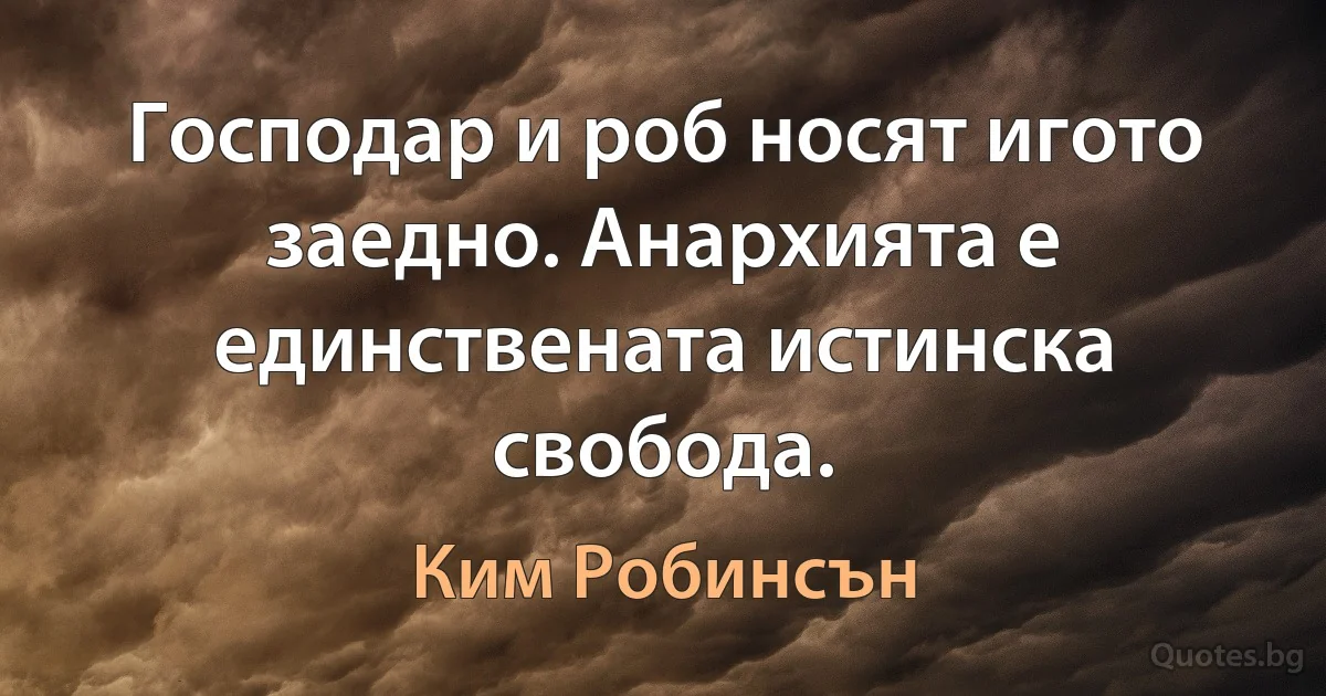 Господар и роб носят игото заедно. Анархията е единствената истинска свобода. (Ким Робинсън)