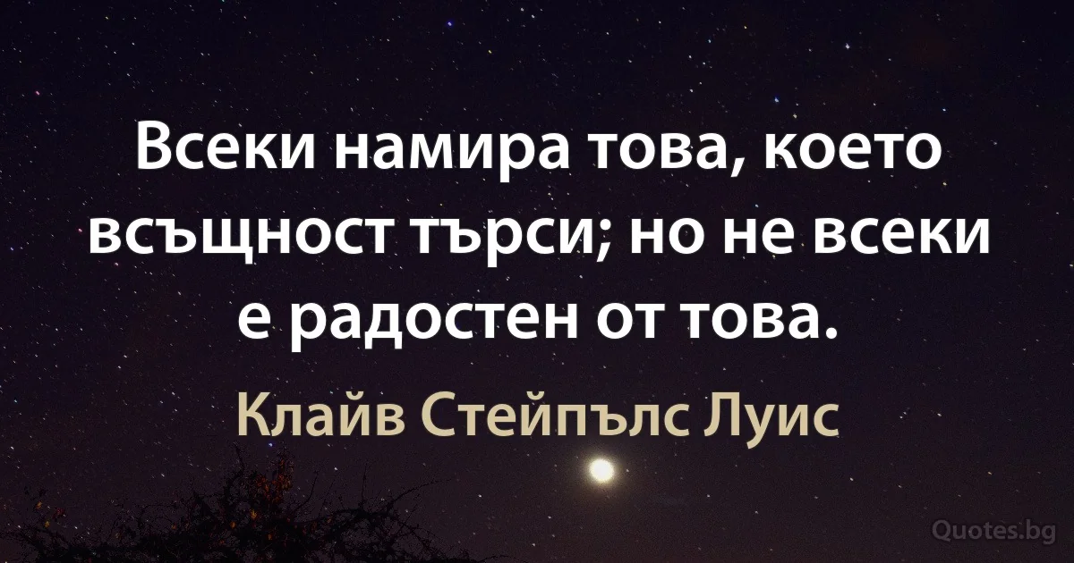 Всеки намира това, което всъщност търси; но не всеки е радостен от това. (Клайв Стейпълс Луис)