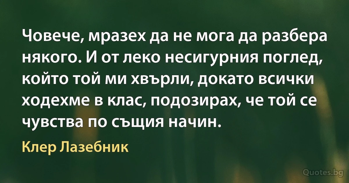 Човече, мразех да не мога да разбера някого. И от леко несигурния поглед, който той ми хвърли, докато всички ходехме в клас, подозирах, че той се чувства по същия начин. (Клер Лазебник)