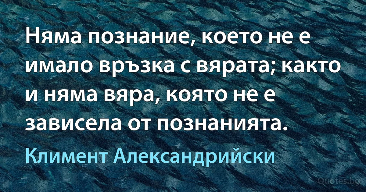 Няма познание, което не е имало връзка с вярата; както и няма вяра, която не е зависела от познанията. (Климент Александрийски)