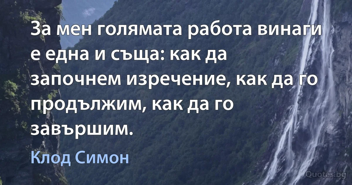 За мен голямата работа винаги е една и съща: как да започнем изречение, как да го продължим, как да го завършим. (Клод Симон)