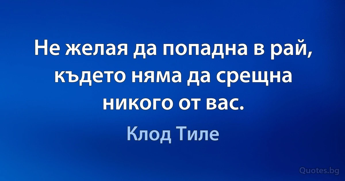 Не желая да попадна в рай, където няма да срещна никого от вас. (Клод Тиле)