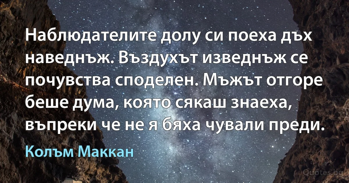 Наблюдателите долу си поеха дъх наведнъж. Въздухът изведнъж се почувства споделен. Мъжът отгоре беше дума, която сякаш знаеха, въпреки че не я бяха чували преди. (Колъм Маккан)