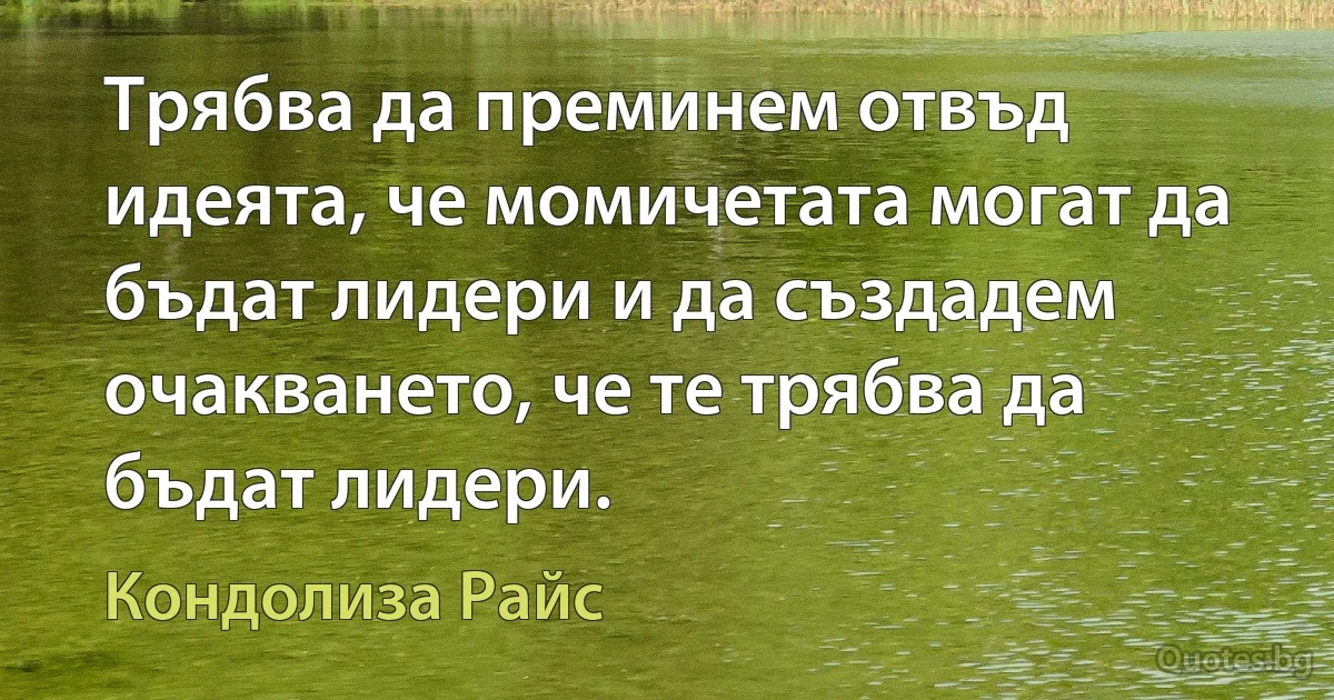 Трябва да преминем отвъд идеята, че момичетата могат да бъдат лидери и да създадем очакването, че те трябва да бъдат лидери. (Кондолиза Райс)