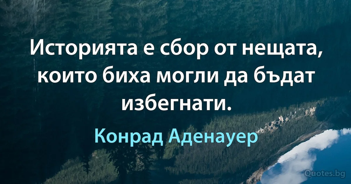 Историята е сбор от нещата, които биха могли да бъдат избегнати. (Конрад Аденауер)