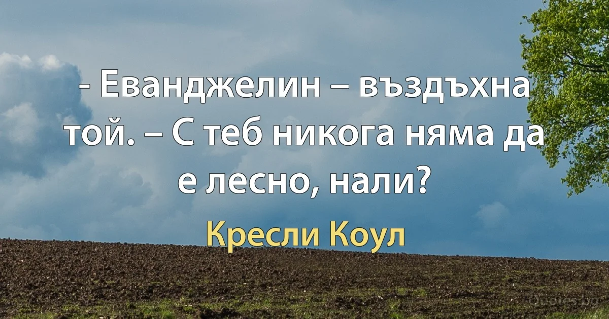 - Еванджелин – въздъхна той. – С теб никога няма да е лесно, нали? (Кресли Коул)