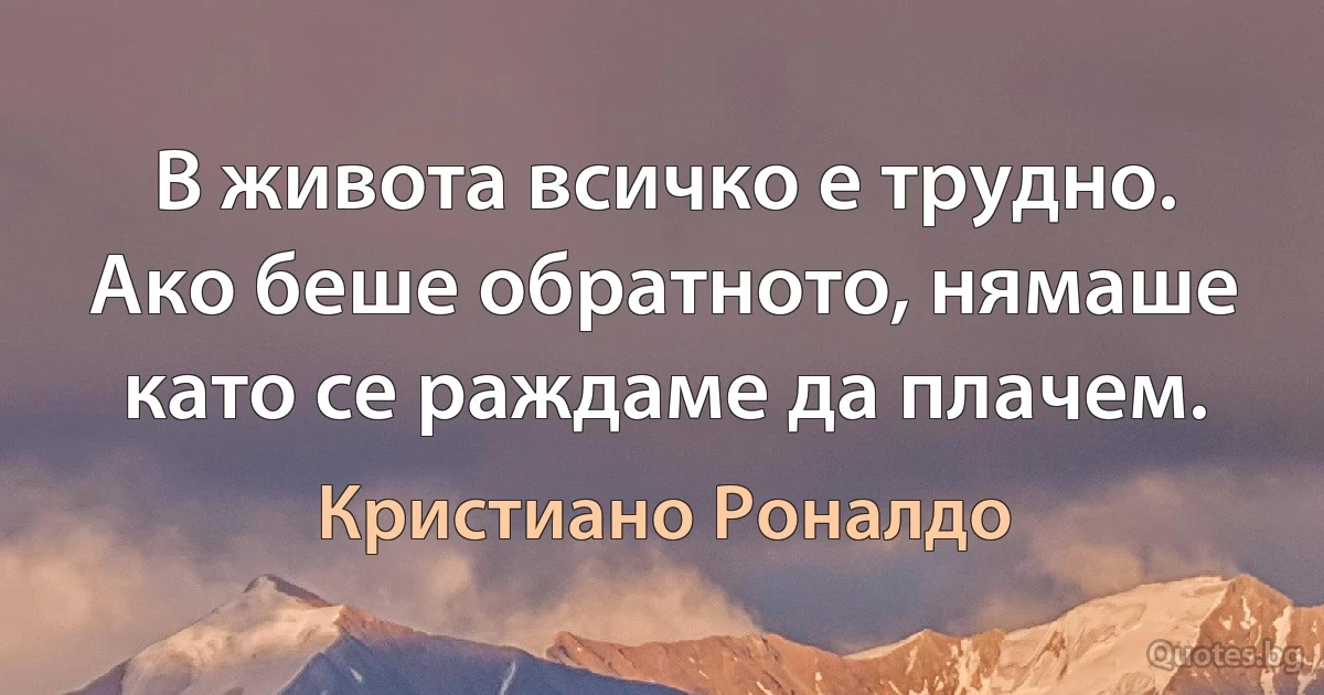 В живота всичко е трудно. Ако беше обратното, нямаше като се раждаме да плачем. (Кристиано Роналдо)