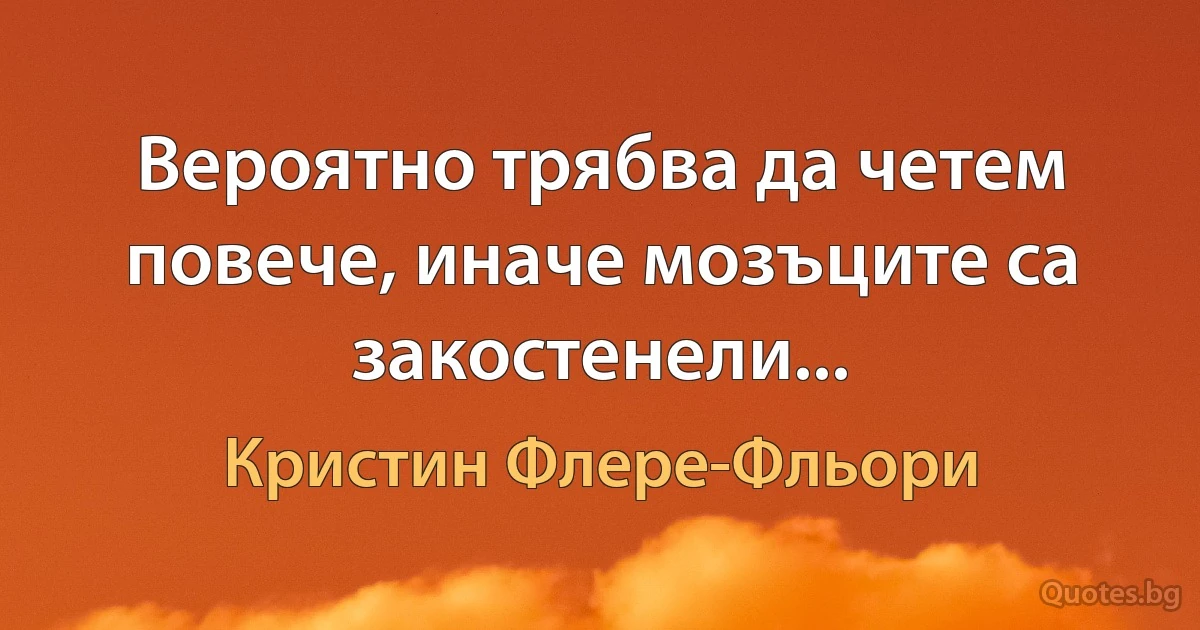 Вероятно трябва да четем повече, иначе мозъците са закостенели... (Кристин Флере-Фльори)