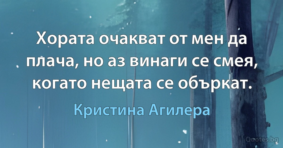 Хората очакват от мен да плача, но аз винаги се смея, когато нещата се объркат. (Кристина Агилера)