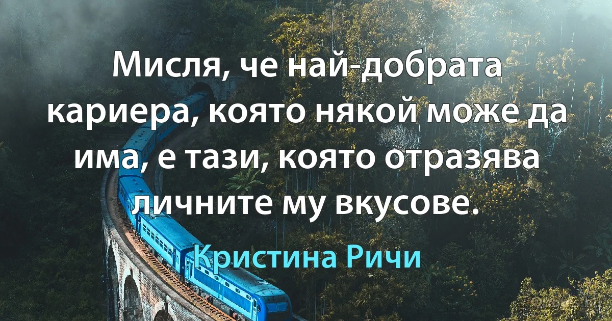 Мисля, че най-добрата кариера, която някой може да има, е тази, която отразява личните му вкусове. (Кристина Ричи)