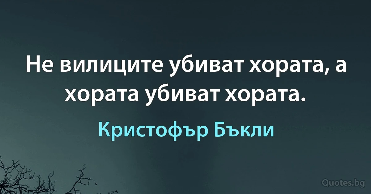 Не вилиците убиват хората, а хората убиват хората. (Кристофър Бъкли)