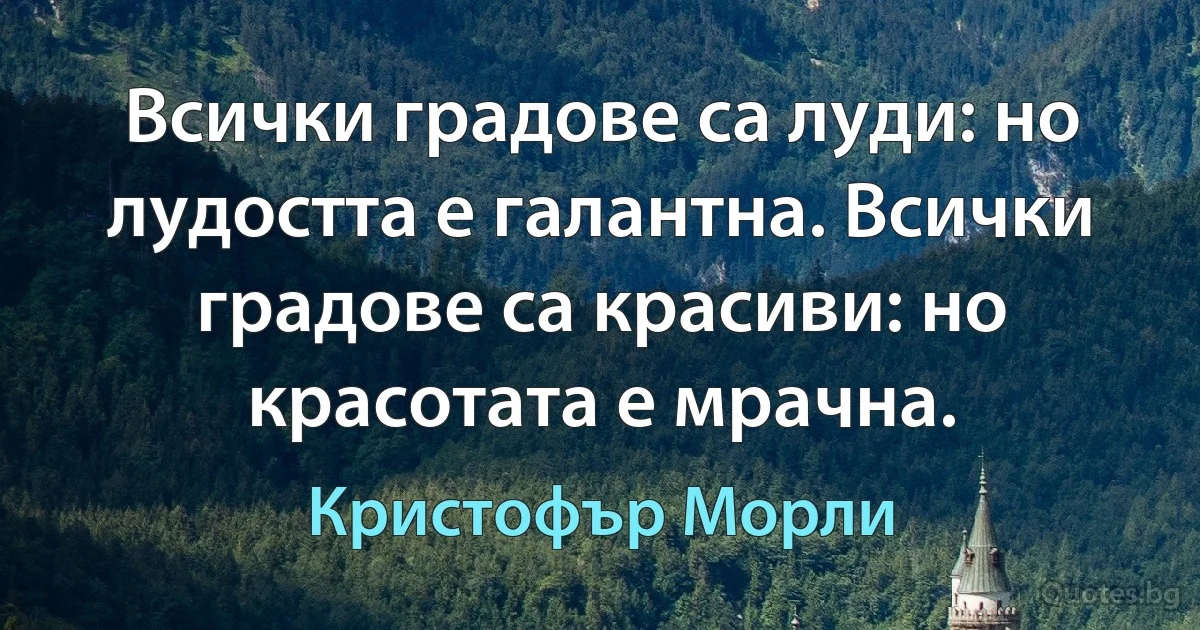 Всички градове са луди: но лудостта е галантна. Всички градове са красиви: но красотата е мрачна. (Кристофър Морли)