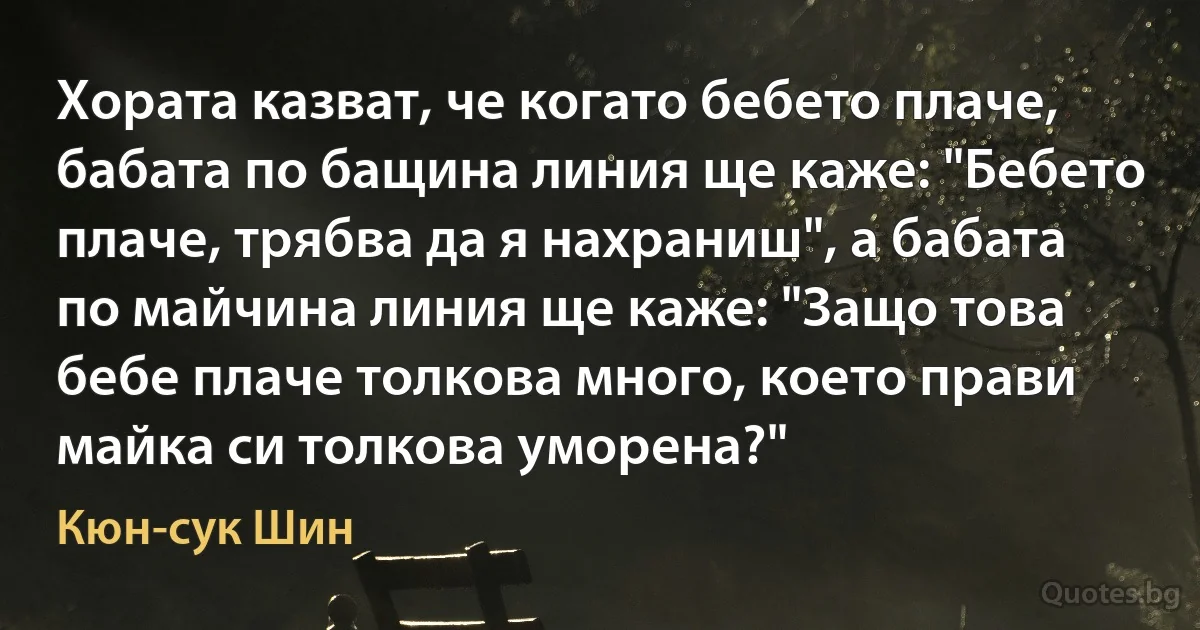 Хората казват, че когато бебето плаче, бабата по бащина линия ще каже: "Бебето плаче, трябва да я нахраниш", а бабата по майчина линия ще каже: "Защо това бебе плаче толкова много, което прави майка си толкова уморена?" (Кюн-сук Шин)