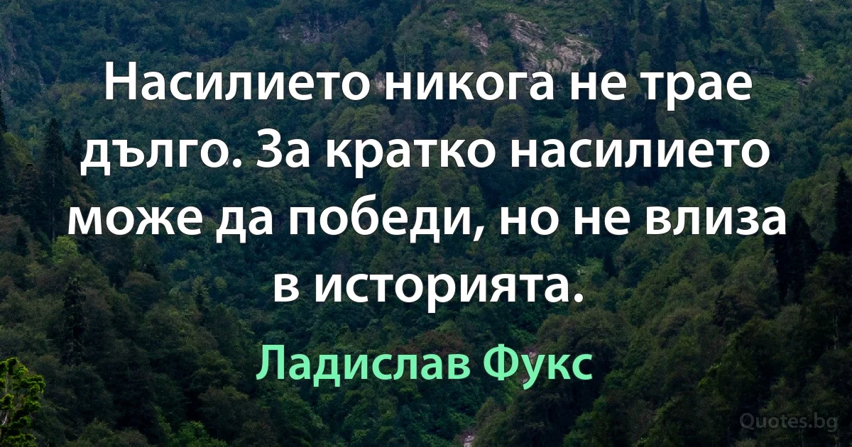 Насилието никога не трае дълго. За кратко насилието може да победи, но не влиза в историята. (Ладислав Фукс)