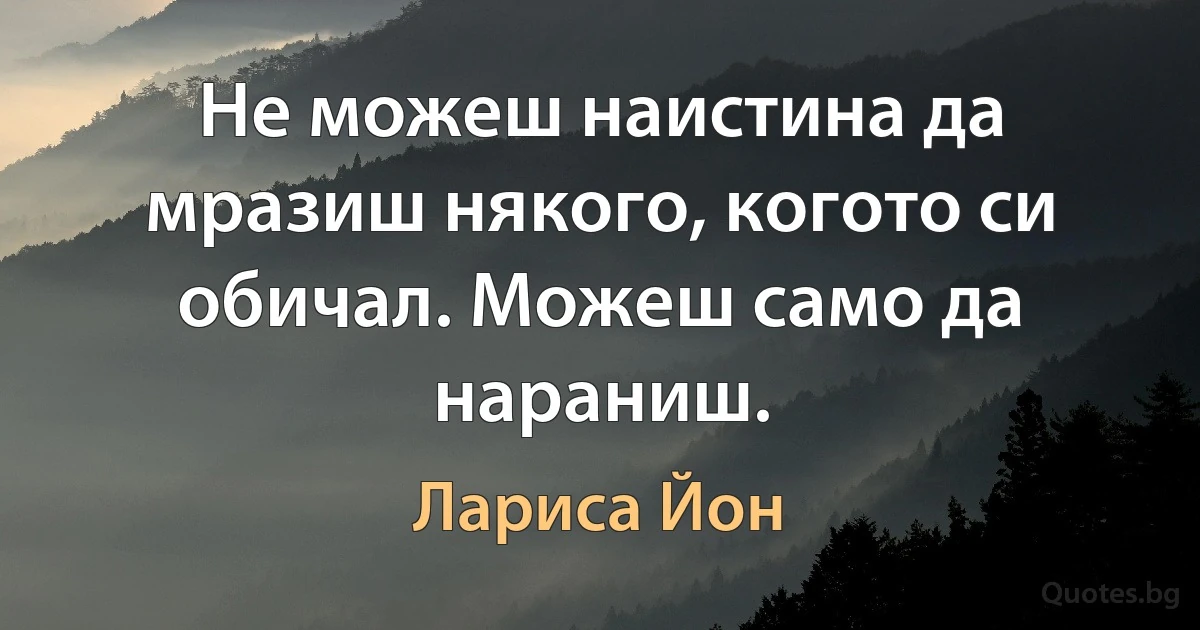 Не можеш наистина да мразиш някого, когото си обичал. Можеш само да нараниш. (Лариса Йон)