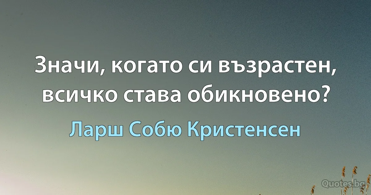 Значи, когато си възрастен, всичко става обикновено? (Ларш Собю Кристенсен)