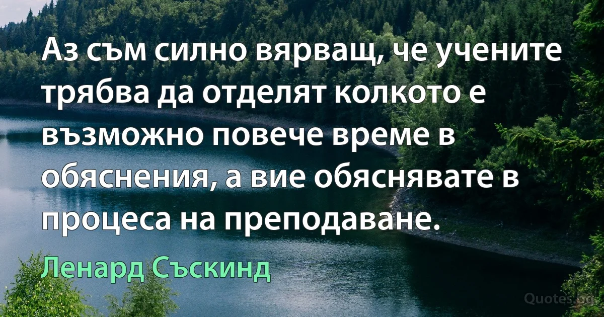 Аз съм силно вярващ, че учените трябва да отделят колкото е възможно повече време в обяснения, а вие обяснявате в процеса на преподаване. (Ленард Съскинд)