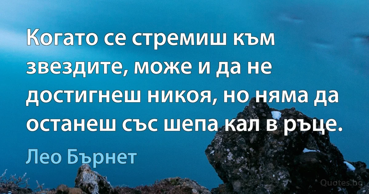 Когато се стремиш към звездите, може и да не достигнеш никоя, но няма да останеш със шепа кал в ръце. (Лео Бърнет)