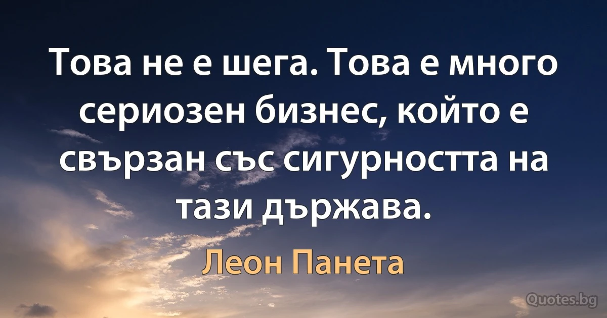 Това не е шега. Това е много сериозен бизнес, който е свързан със сигурността на тази държава. (Леон Панета)