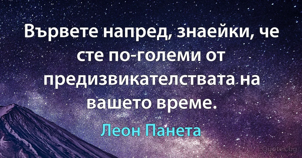 Вървете напред, знаейки, че сте по-големи от предизвикателствата на вашето време. (Леон Панета)