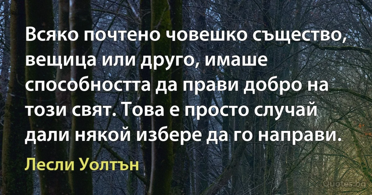 Всяко почтено човешко същество, вещица или друго, имаше способността да прави добро на този свят. Това е просто случай дали някой избере да го направи. (Лесли Уолтън)