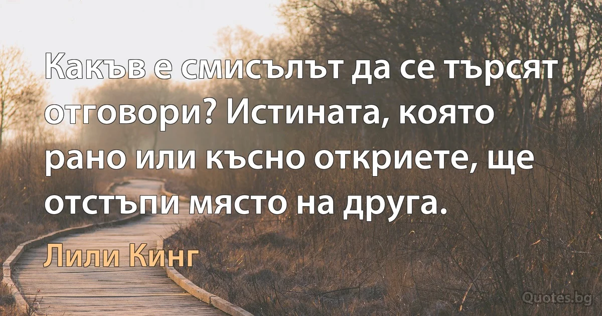 Какъв е смисълът да се търсят отговори? Истината, която рано или късно откриете, ще отстъпи място на друга. (Лили Кинг)