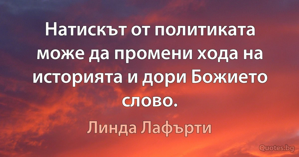 Натискът от политиката може да промени хода на историята и дори Божието слово. (Линда Лафърти)