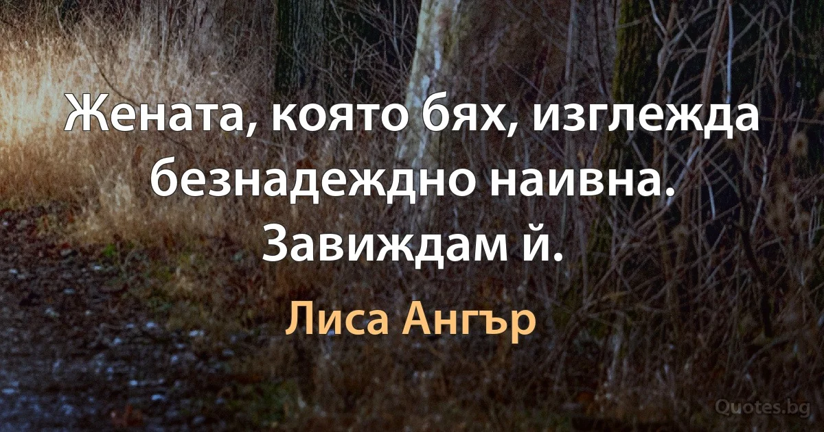 Жената, която бях, изглежда безнадеждно наивна. Завиждам й. (Лиса Ангър)