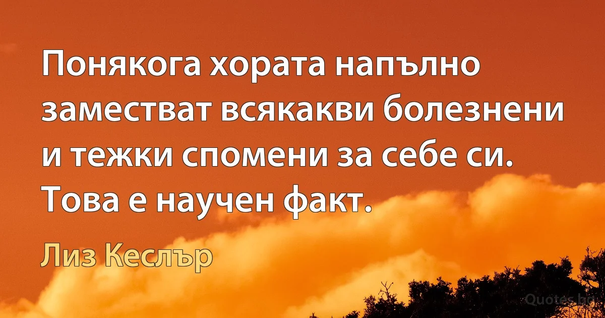 Понякога хората напълно заместват всякакви болезнени и тежки спомени за себе си. Това е научен факт. (Лиз Кеслър)