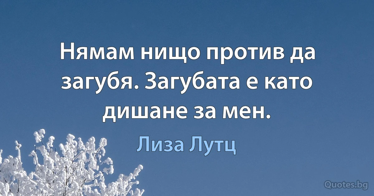 Нямам нищо против да загубя. Загубата е като дишане за мен. (Лиза Лутц)