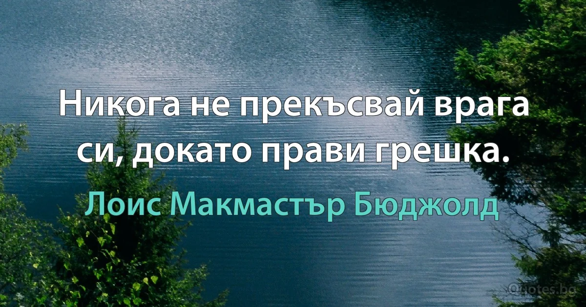 Никога не прекъсвай врага си, докато прави грешка. (Лоис Макмастър Бюджолд)