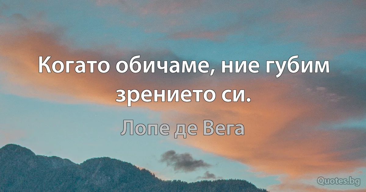 Когато обичаме, ние губим зрението си. (Лопе де Вега)