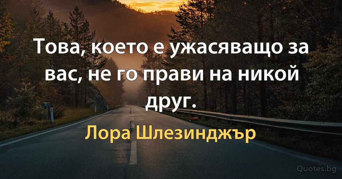 Това, което е ужасяващо за вас, не го прави на никой друг. (Лора Шлезинджър)