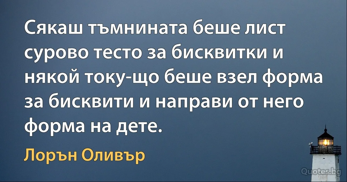 Сякаш тъмнината беше лист сурово тесто за бисквитки и някой току-що беше взел форма за бисквити и направи от него форма на дете. (Лорън Оливър)