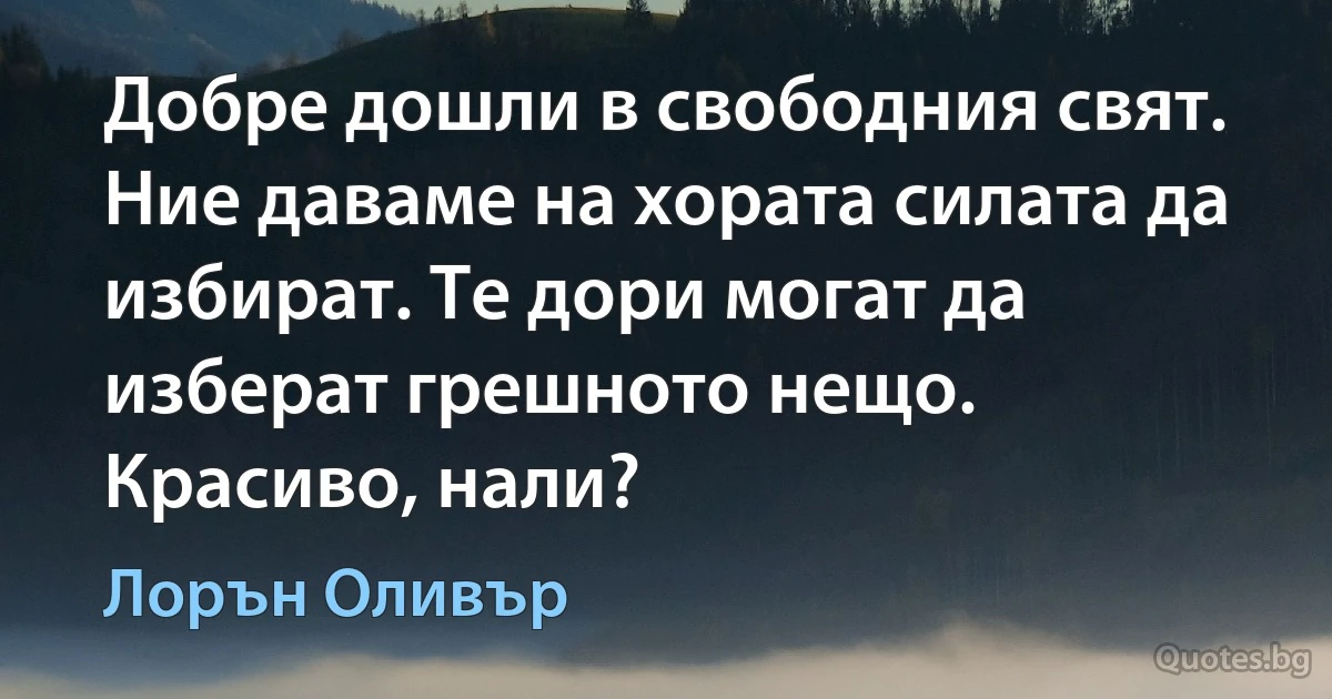 Добре дошли в свободния свят. Ние даваме на хората силата да избират. Те дори могат да изберат грешното нещо. Красиво, нали? (Лорън Оливър)