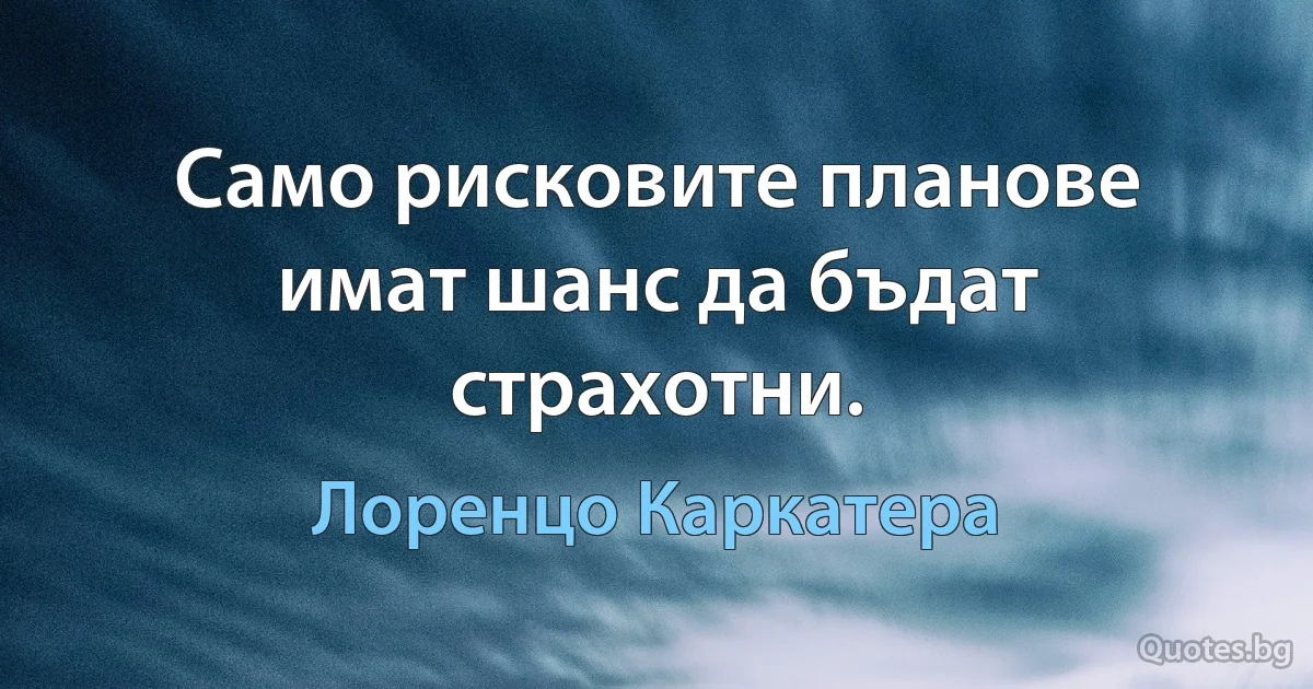 Само рисковите планове имат шанс да бъдат страхотни. (Лоренцо Каркатера)