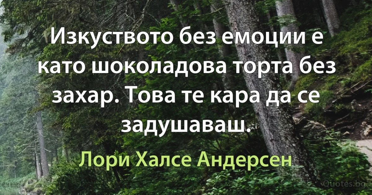 Изкуството без емоции е като шоколадова торта без захар. Това те кара да се задушаваш. (Лори Халсе Андерсен)