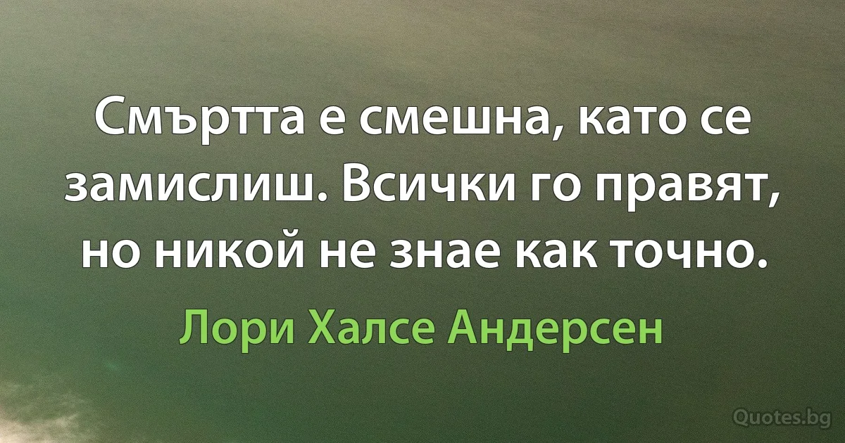 Смъртта е смешна, като се замислиш. Всички го правят, но никой не знае как точно. (Лори Халсе Андерсен)